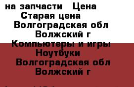 Acer 5552G на запчасти › Цена ­ 500 › Старая цена ­ 500 - Волгоградская обл., Волжский г. Компьютеры и игры » Ноутбуки   . Волгоградская обл.,Волжский г.